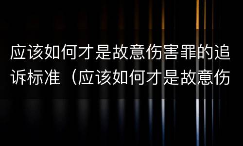 应该如何才是故意伤害罪的追诉标准（应该如何才是故意伤害罪的追诉标准呢）