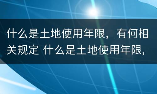什么是土地使用年限，有何相关规定 什么是土地使用年限,有何相关规定和规定