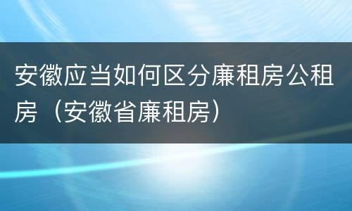安徽应当如何区分廉租房公租房（安徽省廉租房）