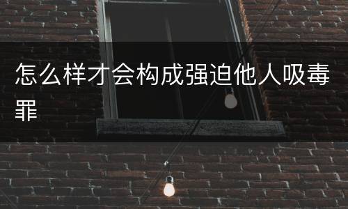 怎么样才会构成强迫他人吸毒罪