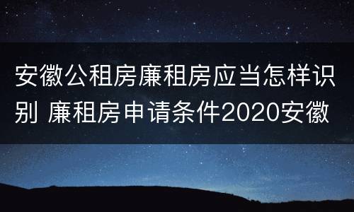 安徽公租房廉租房应当怎样识别 廉租房申请条件2020安徽
