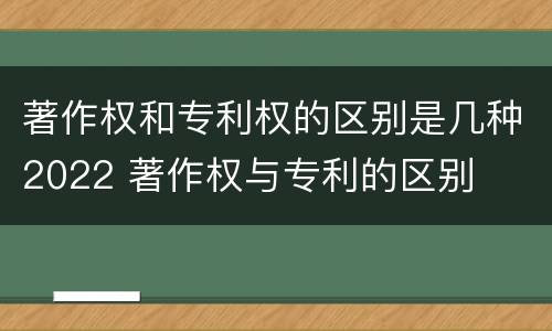著作权和专利权的区别是几种2022 著作权与专利的区别