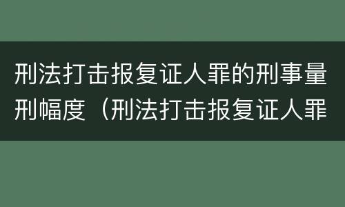 刑法打击报复证人罪的刑事量刑幅度（刑法打击报复证人罪的刑事量刑幅度是多少）