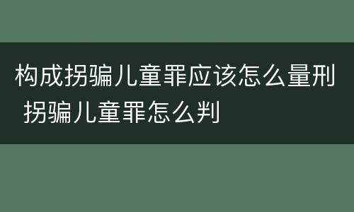 构成拐骗儿童罪应该怎么量刑 拐骗儿童罪怎么判