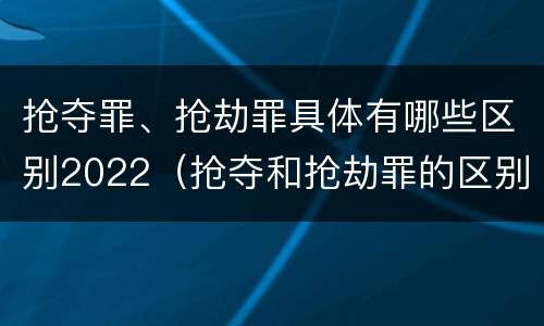 抢夺罪、抢劫罪具体有哪些区别2022（抢夺和抢劫罪的区别）