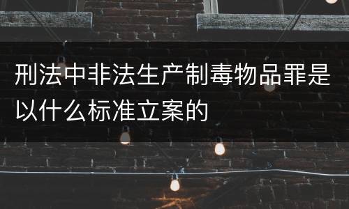 刑法中非法生产制毒物品罪是以什么标准立案的