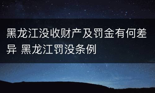 黑龙江没收财产及罚金有何差异 黑龙江罚没条例