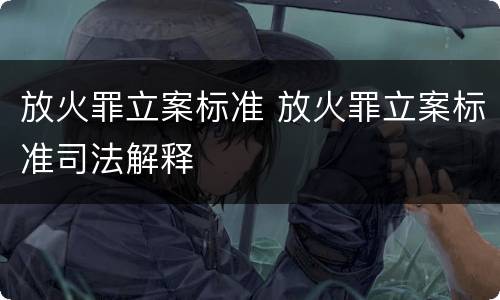 放火罪立案标准 放火罪立案标准司法解释