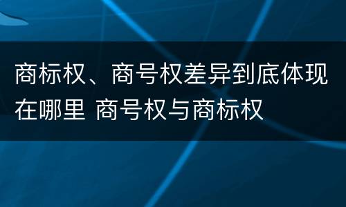 商标权、商号权差异到底体现在哪里 商号权与商标权