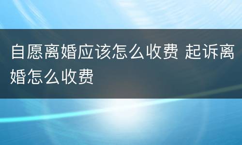 自愿离婚应该怎么收费 起诉离婚怎么收费