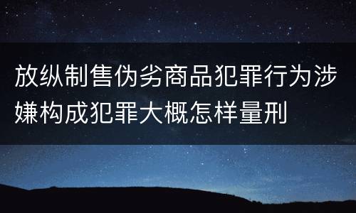 放纵制售伪劣商品犯罪行为涉嫌构成犯罪大概怎样量刑
