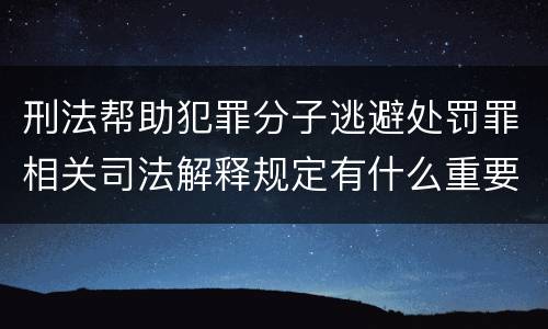 刑法帮助犯罪分子逃避处罚罪相关司法解释规定有什么重要内容