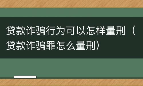 贷款诈骗行为可以怎样量刑（贷款诈骗罪怎么量刑）