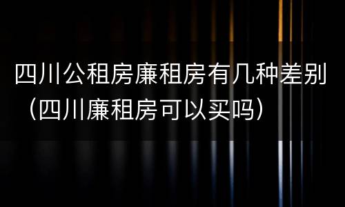 四川公租房廉租房有几种差别（四川廉租房可以买吗）