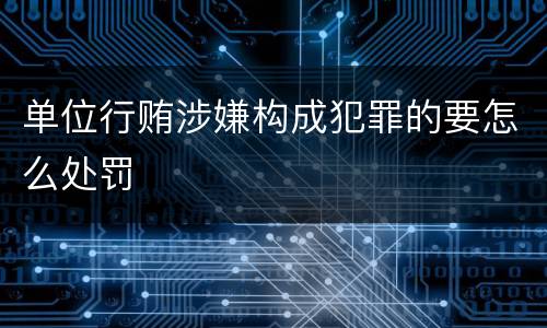 单位行贿涉嫌构成犯罪的要怎么处罚