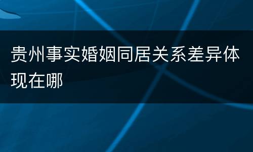 贵州事实婚姻同居关系差异体现在哪