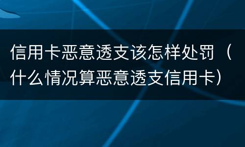 信用卡恶意透支该怎样处罚（什么情况算恶意透支信用卡）