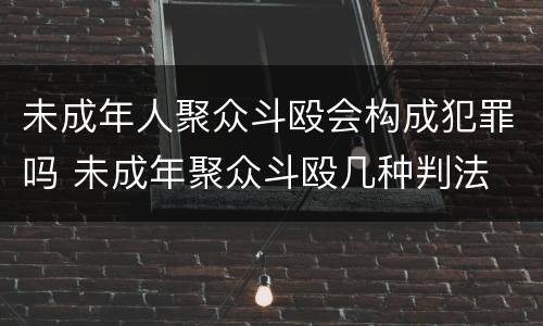 未成年人聚众斗殴会构成犯罪吗 未成年聚众斗殴几种判法