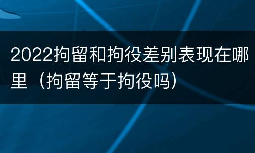 2022拘留和拘役差别表现在哪里（拘留等于拘役吗）
