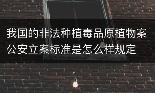 我国的非法种植毒品原植物案公安立案标准是怎么样规定