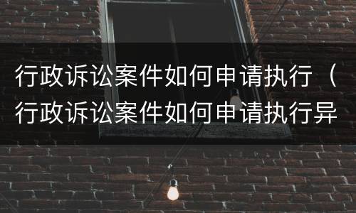 行政诉讼案件如何申请执行（行政诉讼案件如何申请执行异议）