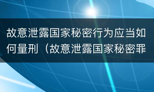故意泄露国家秘密行为应当如何量刑（故意泄露国家秘密罪量刑标准）