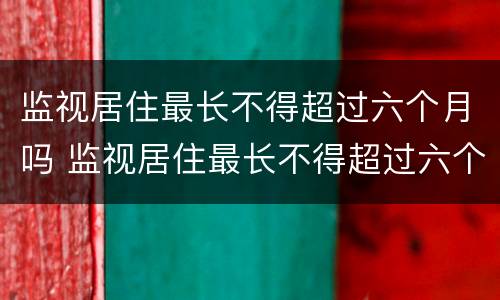 监视居住最长不得超过六个月吗 监视居住最长不得超过六个月吗