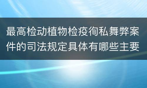 最高检动植物检疫徇私舞弊案件的司法规定具体有哪些主要内容