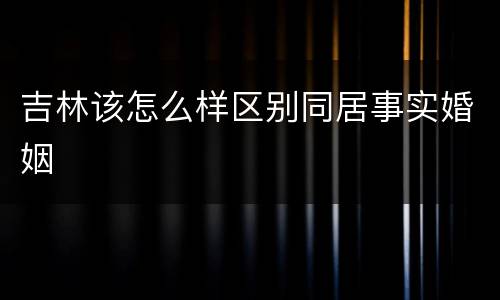 吉林该怎么样区别同居事实婚姻