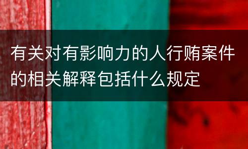 有关对有影响力的人行贿案件的相关解释包括什么规定