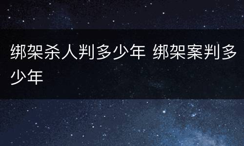 绑架杀人判多少年 绑架案判多少年