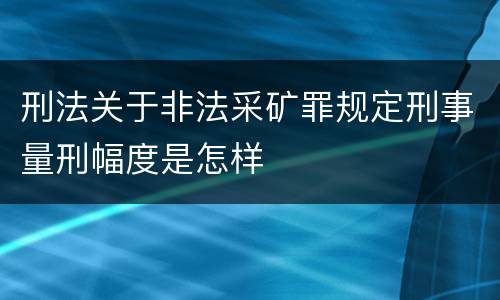 刑法关于非法采矿罪规定刑事量刑幅度是怎样