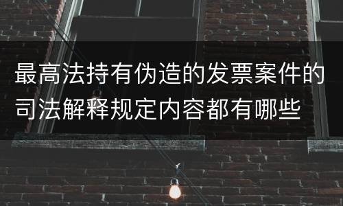 最高法持有伪造的发票案件的司法解释规定内容都有哪些