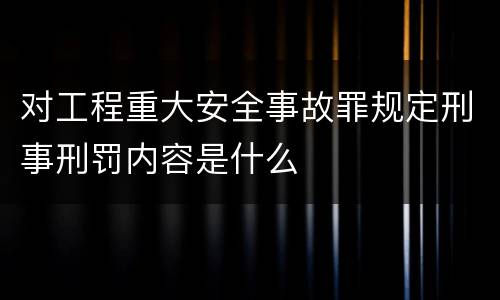 对工程重大安全事故罪规定刑事刑罚内容是什么