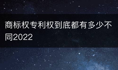 商标权专利权到底都有多少不同2022