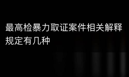 最高检暴力取证案件相关解释规定有几种