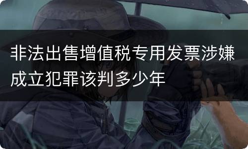 非法出售增值税专用发票涉嫌成立犯罪该判多少年