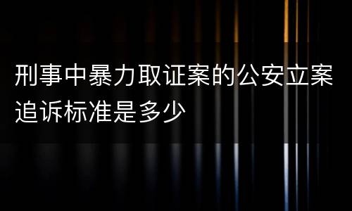 刑事中暴力取证案的公安立案追诉标准是多少