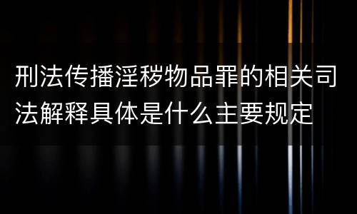 刑法传播淫秽物品罪的相关司法解释具体是什么主要规定