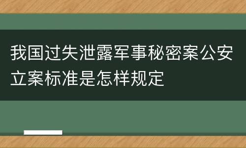 我国过失泄露军事秘密案公安立案标准是怎样规定