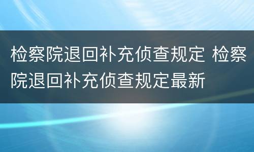 检察院退回补充侦查规定 检察院退回补充侦查规定最新