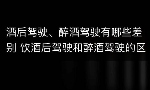 酒后驾驶、醉酒驾驶有哪些差别 饮酒后驾驶和醉酒驾驶的区别