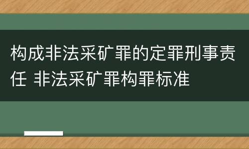 构成非法采矿罪的定罪刑事责任 非法采矿罪构罪标准