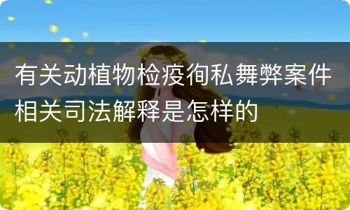 有关动植物检疫徇私舞弊案件相关司法解释是怎样的