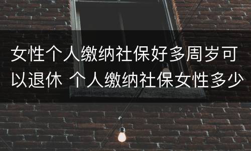 女性个人缴纳社保好多周岁可以退休 个人缴纳社保女性多少岁退休