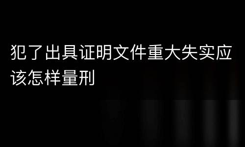 犯了出具证明文件重大失实应该怎样量刑