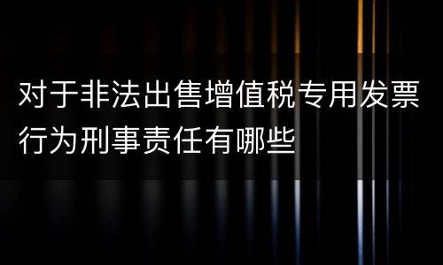对于非法出售增值税专用发票行为刑事责任有哪些