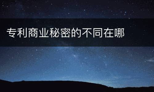 专利商业秘密的不同在哪