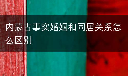 内蒙古事实婚姻和同居关系怎么区别