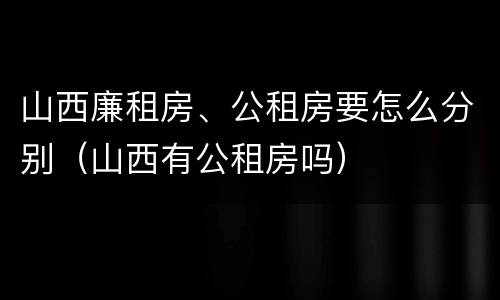 山西廉租房、公租房要怎么分别（山西有公租房吗）